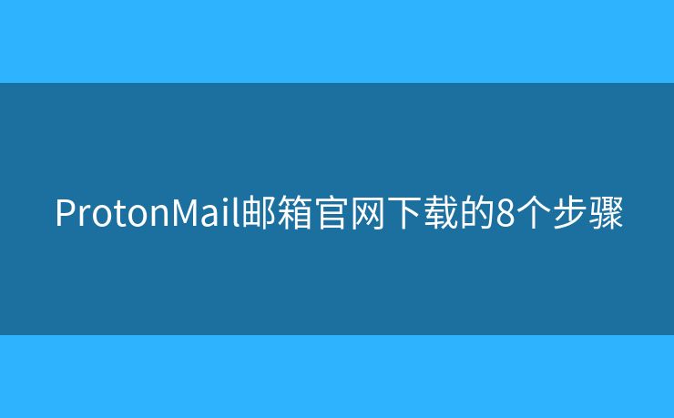 ProtonMail郵箱官網(wǎng)下載的8個步驟