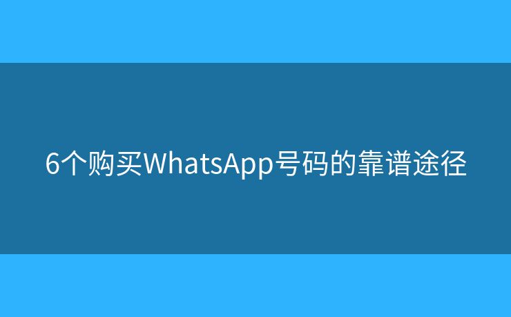 6個(gè)購(gòu)買WhatsApp號(hào)碼的靠譜途徑