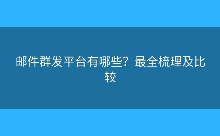 郵件群發(fā)平臺(tái)有哪些？最全梳理及比較