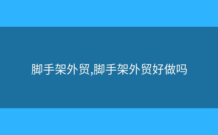 腳手架外貿(mào),腳手架外貿(mào)好做嗎
