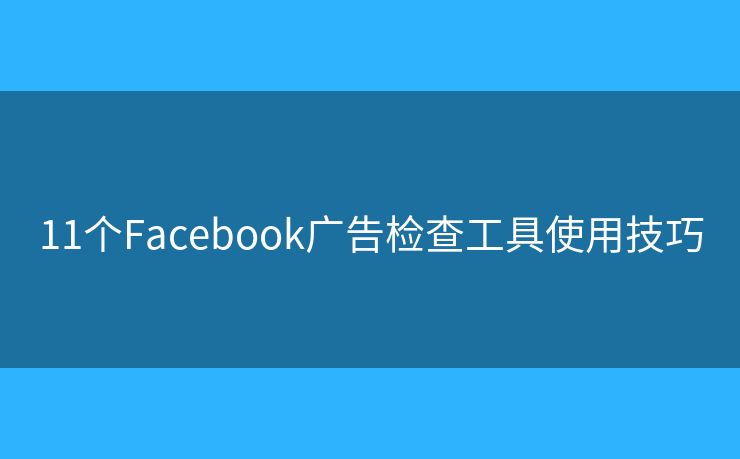 11個Facebook廣告檢查工具使用技巧