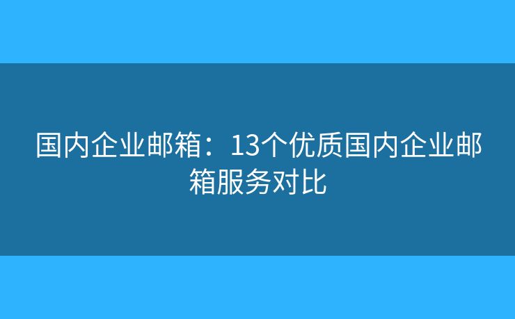 國內(nèi)企業(yè)郵箱：13個優(yōu)質(zhì)國內(nèi)企業(yè)郵箱服務(wù)對比