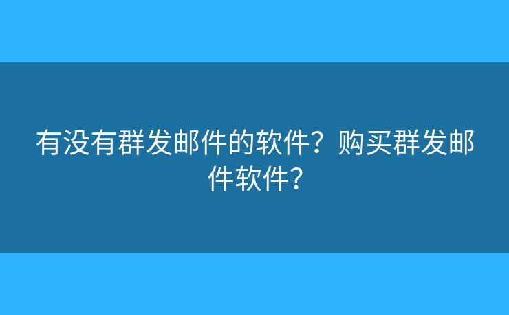 有沒有群發(fā)郵件的軟件？購買群發(fā)郵件軟件？