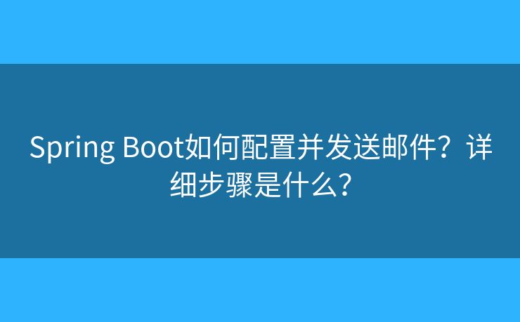 Spring Boot如何配置并發(fā)送郵件？詳細步驟是什么？