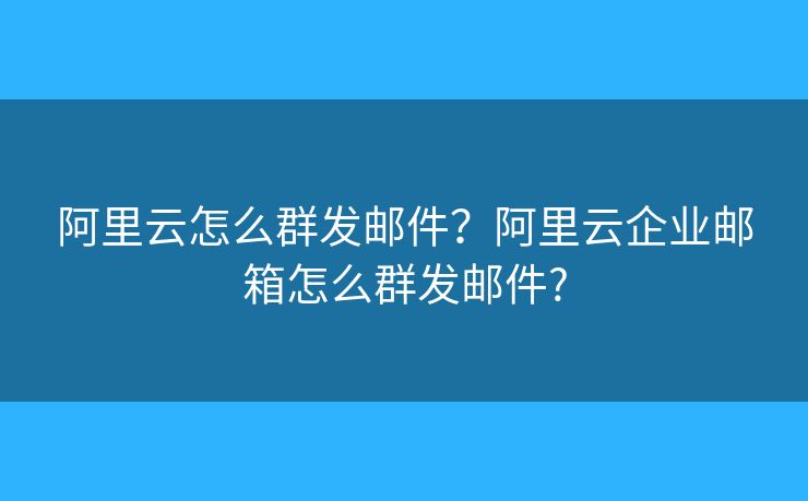 阿里云怎么群發(fā)郵件？阿里云企業(yè)郵箱怎么群發(fā)郵件?