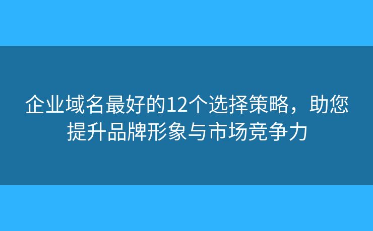企業(yè)域名最好的12個選擇策略，助您提升品牌形象與市場競爭力