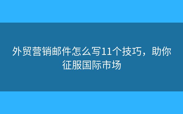 外貿(mào)營銷郵件怎么寫11個(gè)技巧，助你征服國際市場