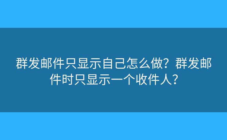 群發(fā)郵件只顯示自己怎么做？群發(fā)郵件時只顯示一個收件人？