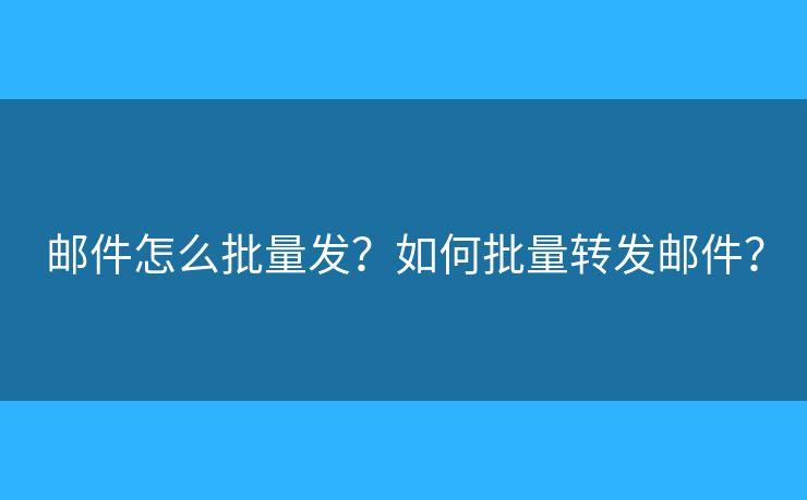 郵件怎么批量發(fā)？如何批量轉(zhuǎn)發(fā)郵件？