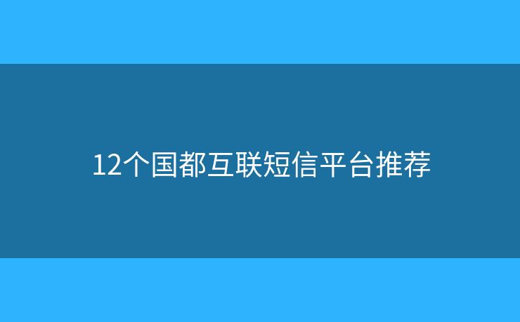12個(gè)國(guó)都互聯(lián)短信平臺(tái)推薦