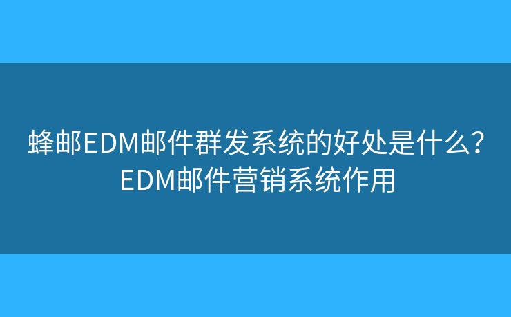 蜂郵EDM郵件群發(fā)系統(tǒng)的好處是什么？EDM郵件營銷系統(tǒng)作用