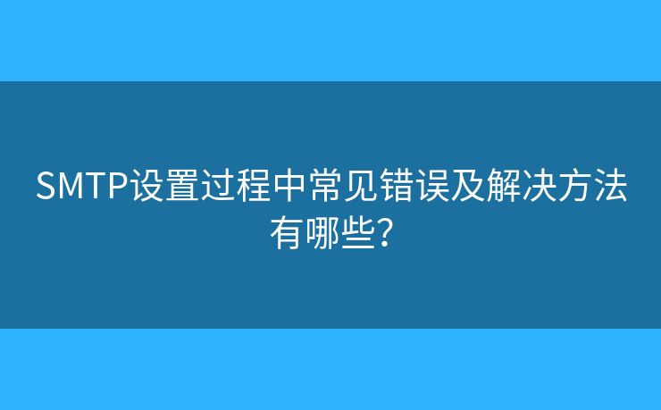 SMTP設(shè)置過程中常見錯(cuò)誤及解決方法有哪些？