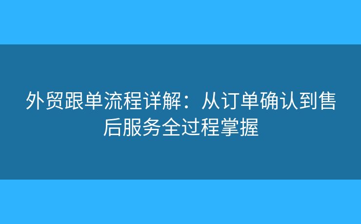 外貿(mào)跟單流程詳解：從訂單確認(rèn)到售后服務(wù)全過程掌握
