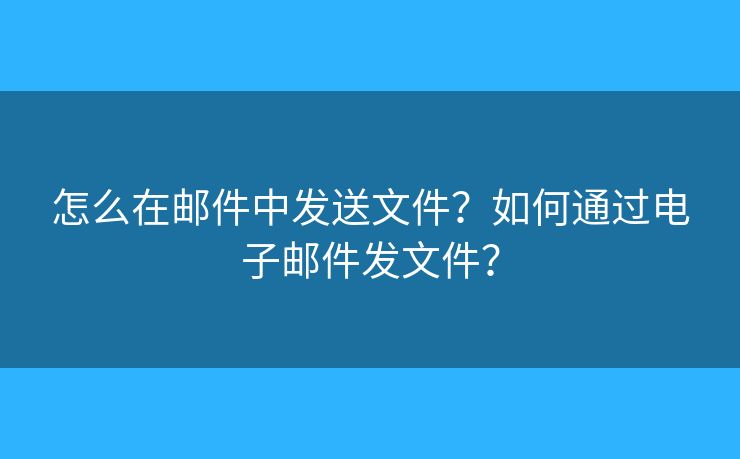怎么在郵件中發(fā)送文件？如何通過(guò)電子郵件發(fā)文件？