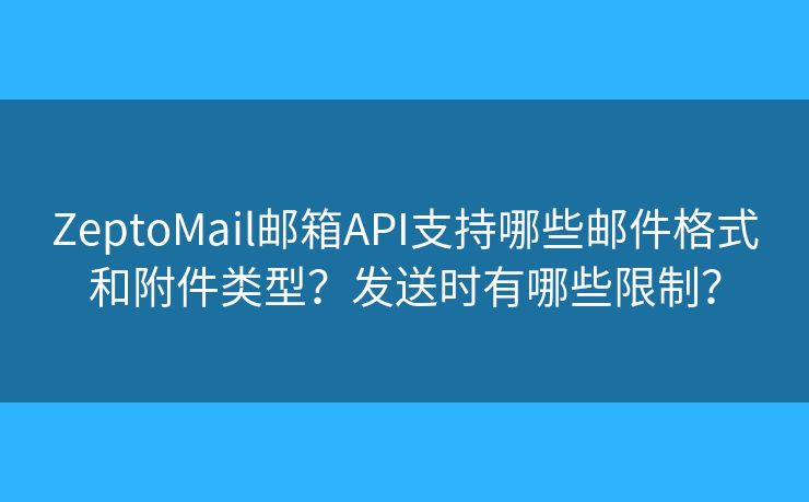 ZeptoMail郵箱API支持哪些郵件格式和附件類(lèi)型？發(fā)送時(shí)有哪些限制？