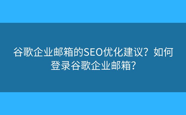 谷歌企業(yè)郵箱的SEO優(yōu)化建議？如何登錄谷歌企業(yè)郵箱？