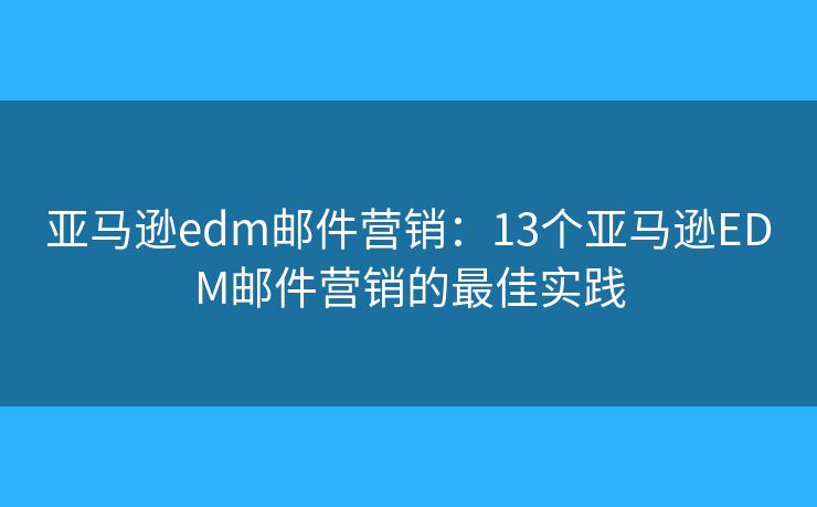 亞馬遜edm郵件營銷：13個亞馬遜EDM郵件營銷的最佳實踐