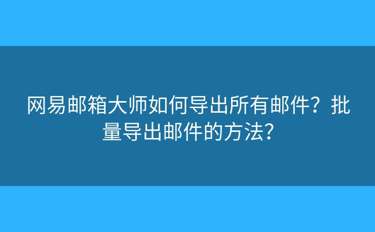 網(wǎng)易郵箱大師如何導(dǎo)出所有郵件？批量導(dǎo)出郵件的方法？