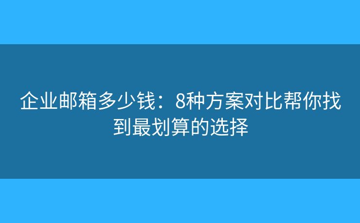 企業(yè)郵箱多少錢：8種方案對(duì)比幫你找到最劃算的選擇