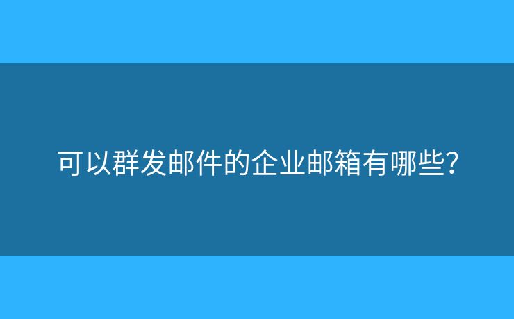 可以群發(fā)郵件的企業(yè)郵箱有哪些？