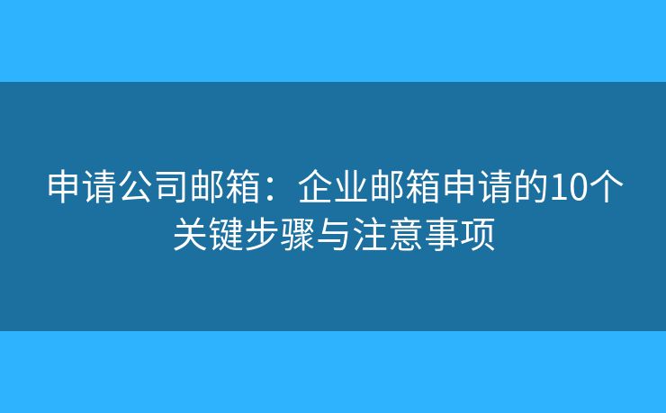 申請公司郵箱：企業(yè)郵箱申請的10個關(guān)鍵步驟與注意事項