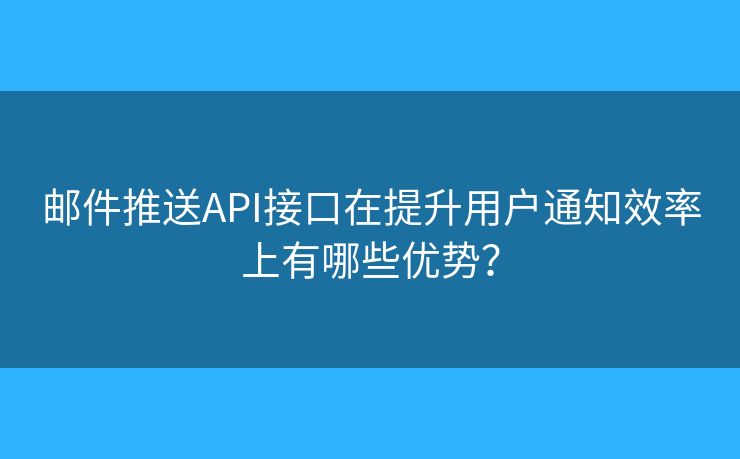 郵件推送API接口在提升用戶通知效率上有哪些優(yōu)勢？