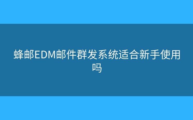 蜂郵EDM郵件群發(fā)系統(tǒng)適合新手使用嗎