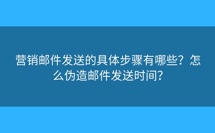 營銷郵件發(fā)送的具體步驟有哪些？怎么偽造郵件發(fā)送時間？