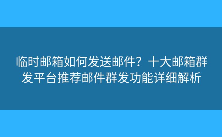 臨時郵箱如何發(fā)送郵件？十大郵箱群發(fā)平臺推薦郵件群發(fā)功能詳細解析