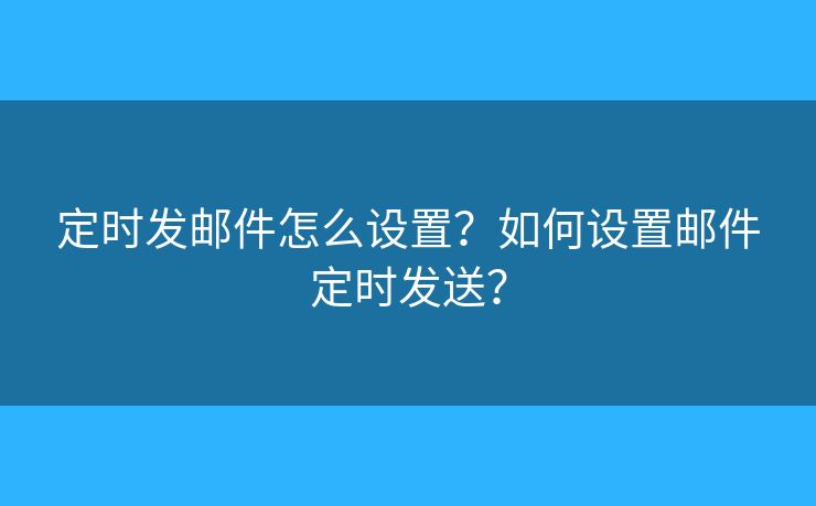 定時(shí)發(fā)郵件怎么設(shè)置？如何設(shè)置郵件定時(shí)發(fā)送？