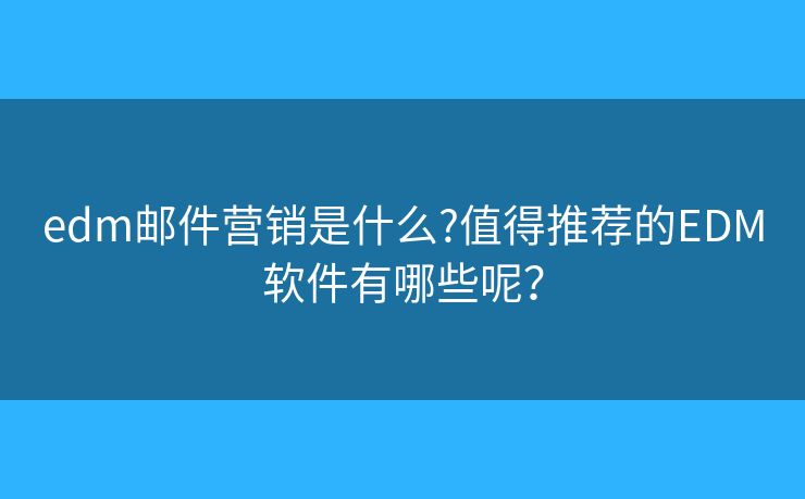 edm郵件營(yíng)銷(xiāo)是什么?值得推薦的EDM軟件有哪些呢？