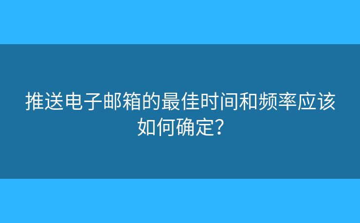 推送電子郵箱的最佳時間和頻率應(yīng)該如何確定？