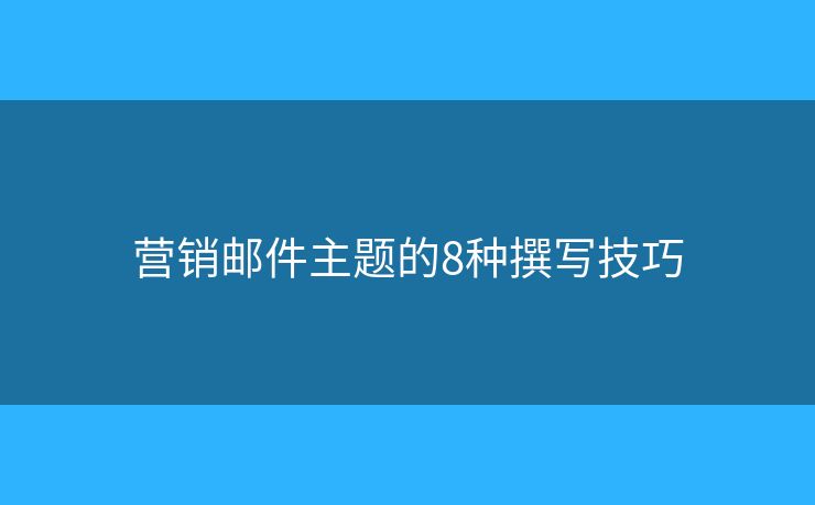 營銷郵件主題的8種撰寫技巧