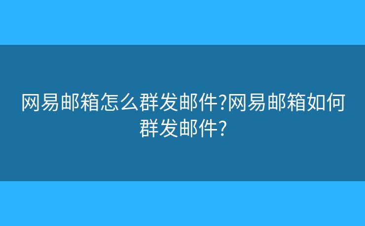 網(wǎng)易郵箱怎么群發(fā)郵件?網(wǎng)易郵箱如何群發(fā)郵件?