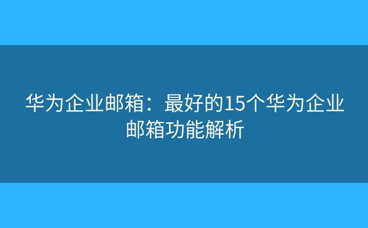 華為企業(yè)郵箱：最好的15個(gè)華為企業(yè)郵箱功能解析