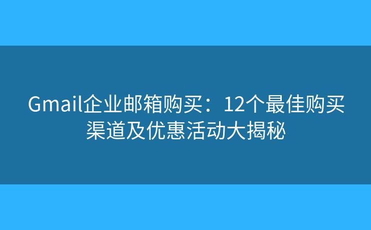 Gmail企業(yè)郵箱購買：12個最佳購買渠道及優(yōu)惠活動大揭秘