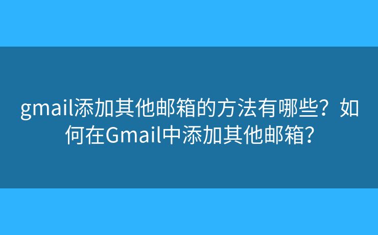 gmail添加其他郵箱的方法有哪些？如何在Gmail中添加其他郵箱？