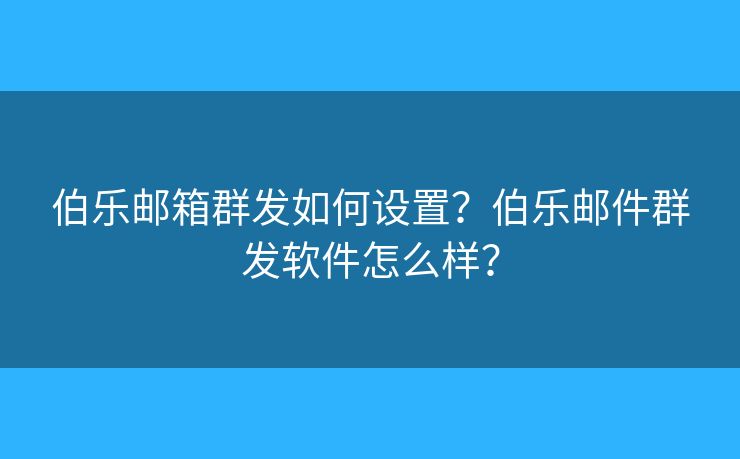 伯樂(lè)郵箱群發(fā)如何設(shè)置？伯樂(lè)郵件群發(fā)軟件怎么樣？