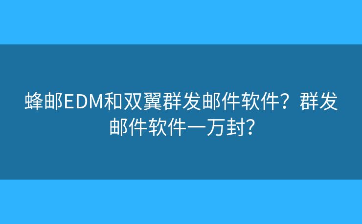 蜂郵EDM和雙翼群發(fā)郵件軟件？群發(fā)郵件軟件一萬(wàn)封？