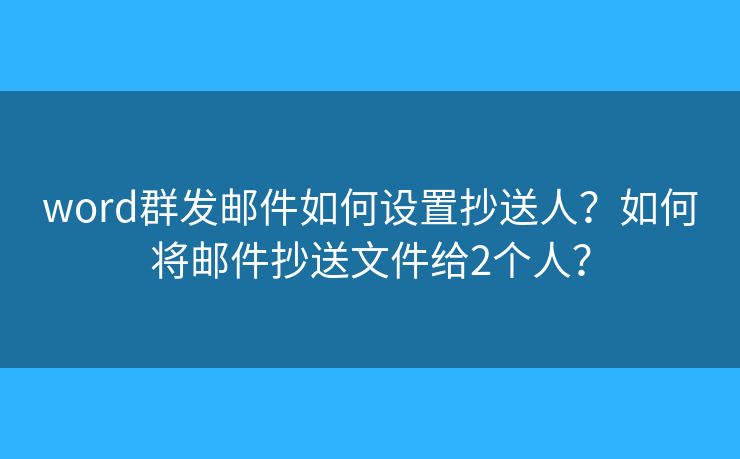word群發(fā)郵件如何設(shè)置抄送人？如何將郵件抄送文件給2個(gè)人？