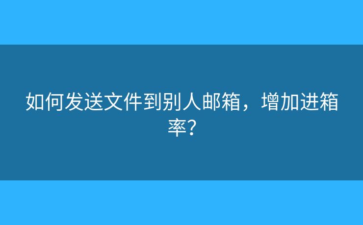 如何發(fā)送文件到別人郵箱，增加進箱率？