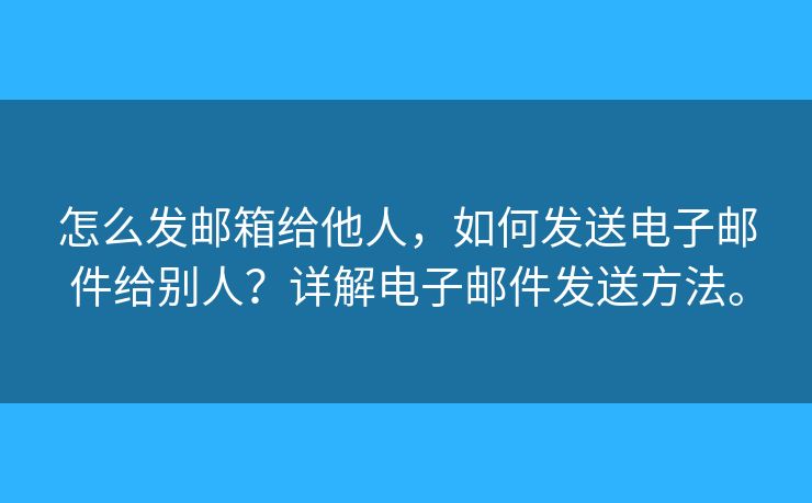 怎么發(fā)郵箱給他人，如何發(fā)送電子郵件給別人？詳解電子郵件發(fā)送方法。