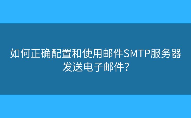 如何正確配置和使用郵件SMTP服務(wù)器發(fā)送電子郵件？