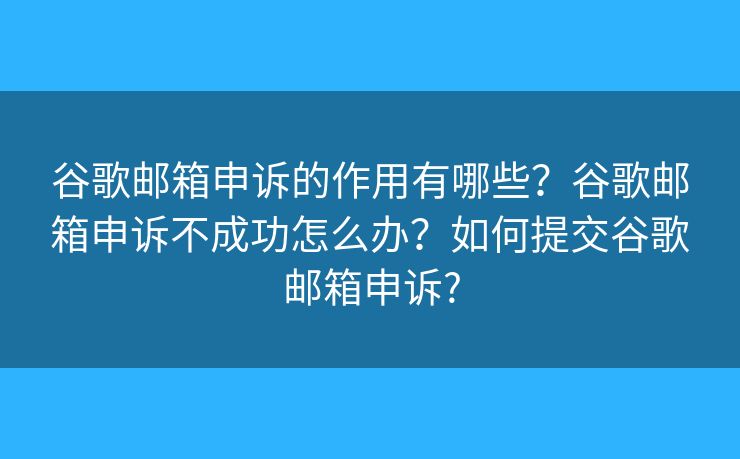 谷歌郵箱申訴的作用有哪些？谷歌郵箱申訴不成功怎么辦？如何提交谷歌郵箱申訴?
