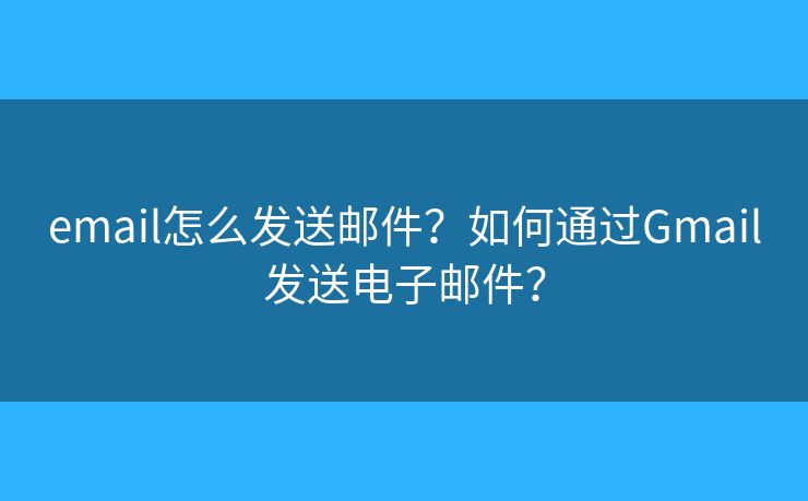 email怎么發(fā)送郵件？如何通過Gmail發(fā)送電子郵件？
