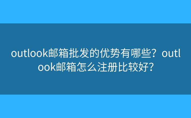 outlook郵箱批發(fā)的優(yōu)勢(shì)有哪些？outlook郵箱怎么注冊(cè)比較好？