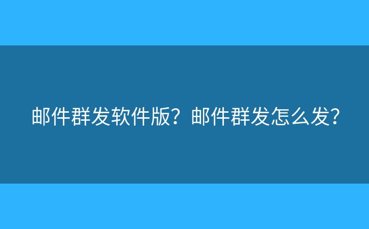 郵件群發(fā)軟件版？郵件群發(fā)怎么發(fā)？
