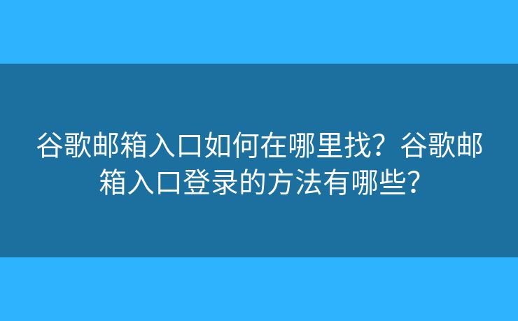 谷歌郵箱入口如何在哪里找？谷歌郵箱入口登錄的方法有哪些？