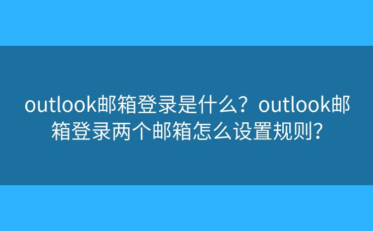 outlook郵箱登錄是什么？outlook郵箱登錄兩個郵箱怎么設置規(guī)則？