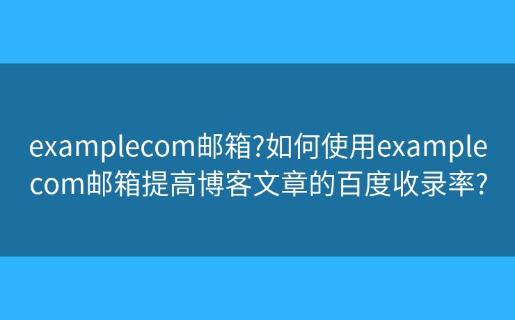 examplecom郵箱?如何使用examplecom郵箱提高博客文章的百度收錄率?